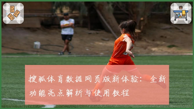 搜狐体育数据网页版新体验：全新功能亮点解析与使用教程