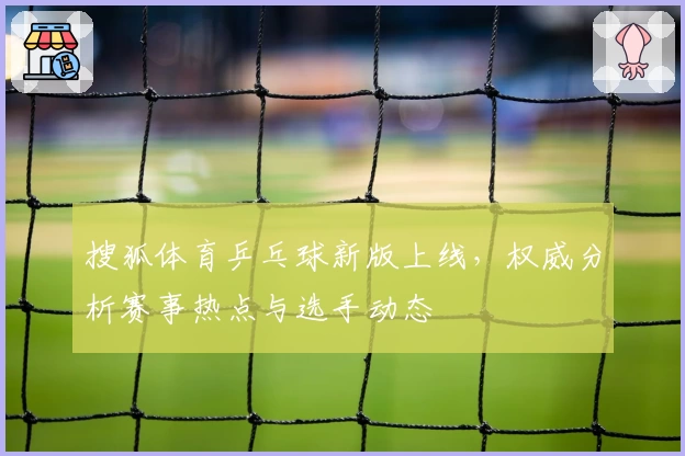 搜狐体育乒乓球新版上线，权威分析赛事热点与选手动态
