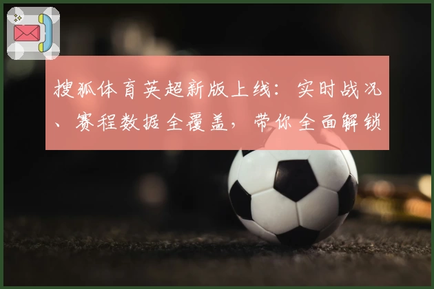 搜狐体育英超新版上线：实时战况、赛程数据全覆盖，带你全面解锁精彩赛事体验
