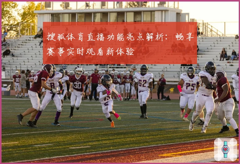 搜狐体育直播功能亮点解析:畅享赛事实时观看新体验