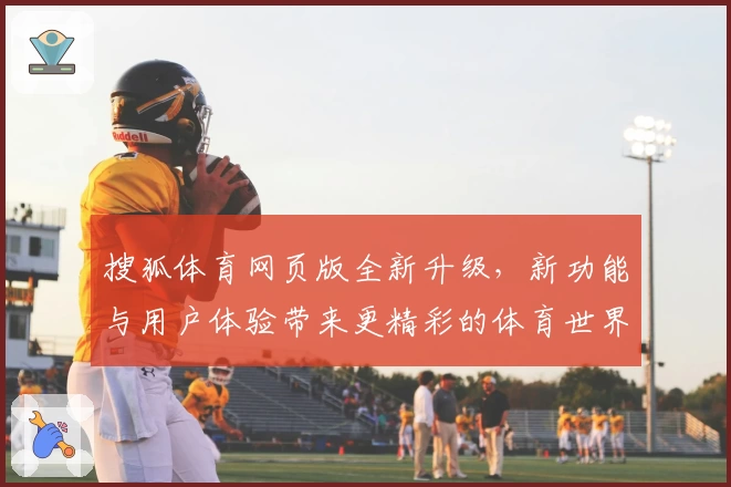 搜狐体育网页版全新升级，新功能与用户体验带来更精彩的体育世界