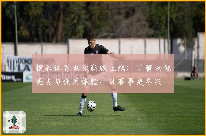 搜狐体育电竞新版上线：了解功能亮点与使用体验，让赛事更尽兴