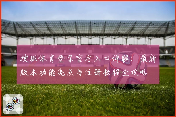 搜狐体育登录官方入口详解：最新版本功能亮点与注册教程全攻略
