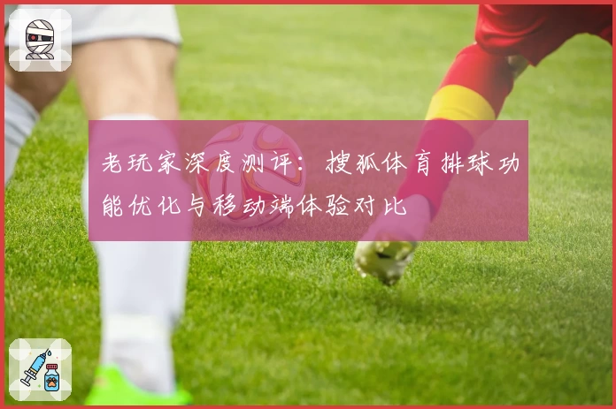 老玩家深度测评：搜狐体育排球功能优化与移动端体验对比
