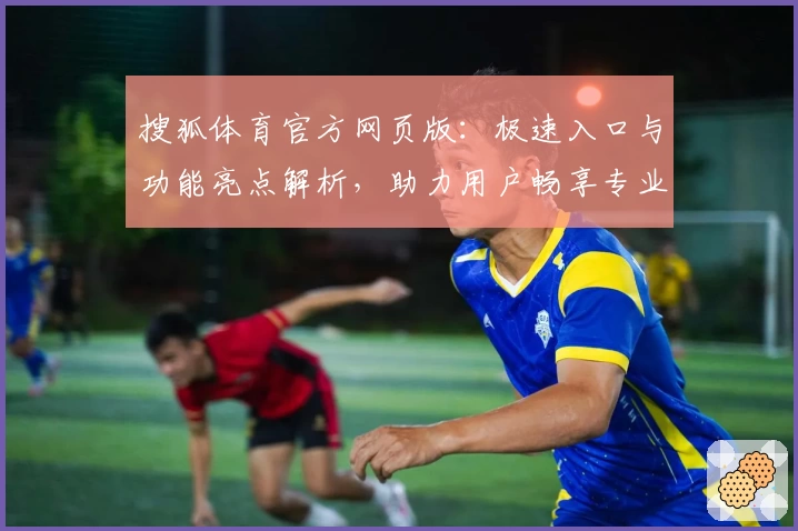 搜狐体育官方网页版：极速入口与功能亮点解析，助力用户畅享专业赛事资讯